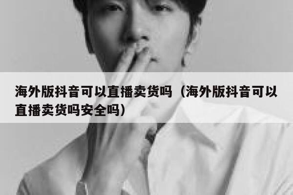 海外版抖音可以直播卖货吗(海外版抖音可以直播卖货吗安全吗) 第1张 海外版抖音可以直播卖货吗(海外版抖音可以直播卖货吗安全吗) 第1张