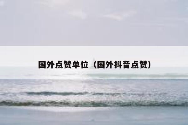 国外点赞单位(国外抖音点赞) 第1张 国外点赞单位(国外抖音点赞) 第1张