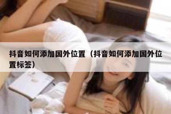 抖音如何添加国外位置(抖音如何添加国外位置标签) 第1张 抖音如何添加国外位置(抖音如何添加国外位置标签) 第1张