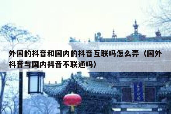外国的抖音和国内的抖音互联吗怎么弄(国外抖音与国内抖音不联通吗) 第1张 外国的抖音和国内的抖音互联吗怎么弄(国外抖音与国内抖音不联通吗) 第1张