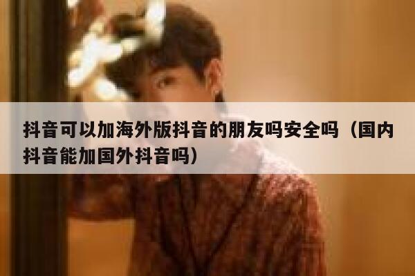 抖音可以加海外版抖音的朋友吗安全吗(国内抖音能加国外抖音吗) 第1张 抖音可以加海外版抖音的朋友吗安全吗(国内抖音能加国外抖音吗) 第1张