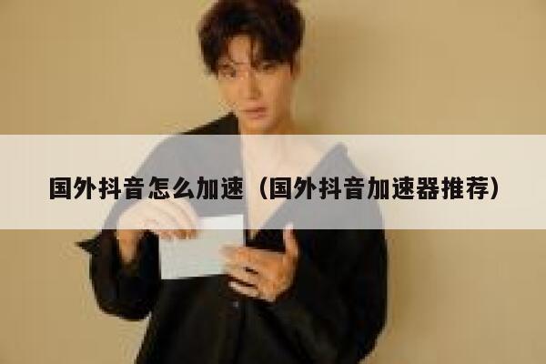 国外抖音怎么加速(国外抖音加速器推荐) 第1张 国外抖音怎么加速(国外抖音加速器推荐) 第1张