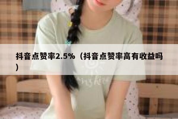 抖音点赞率2.5%(抖音点赞率高有收益吗) 第1张 抖音点赞率2.5%(抖音点赞率高有收益吗) 第1张