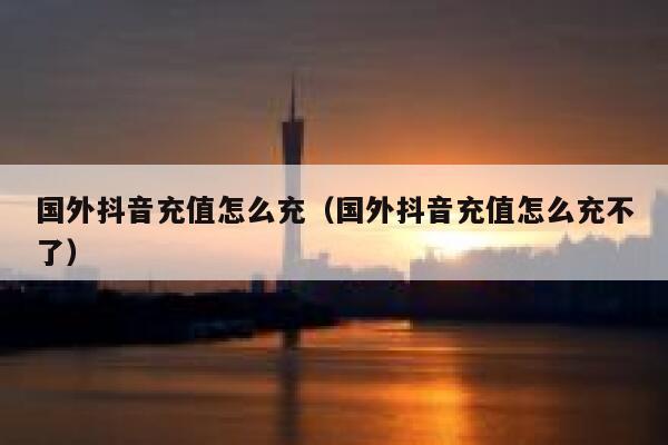 国外抖音充值怎么充(国外抖音充值怎么充不了) 第1张 国外抖音充值怎么充(国外抖音充值怎么充不了) 第1张