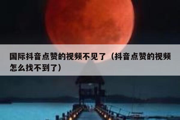 国际抖音点赞的视频不见了(抖音点赞的视频怎么找不到了) 第1张 国际抖音点赞的视频不见了(抖音点赞的视频怎么找不到了) 第1张