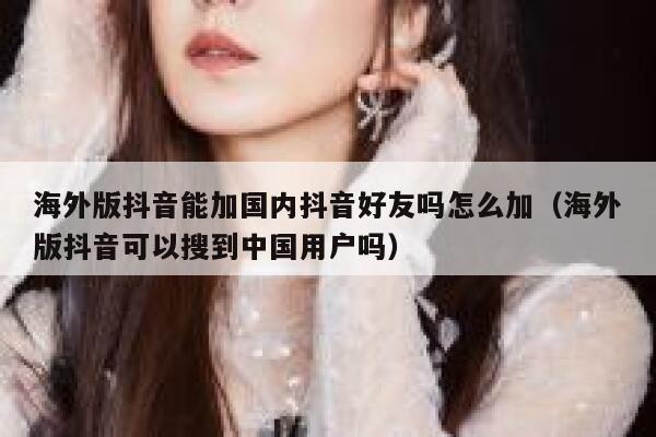 海外版抖音能加国内抖音好友吗怎么加(海外版抖音可以搜到中国用户吗) 第1张 海外版抖音能加国内抖音好友吗怎么加(海外版抖音可以搜到中国用户吗) 第1张