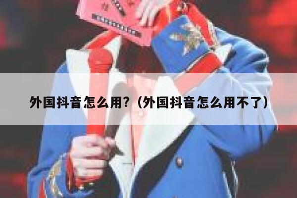 外国抖音怎么用?(外国抖音怎么用不了) 第1张 外国抖音怎么用?(外国抖音怎么用不了) 第1张