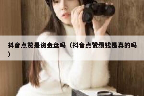 抖音点赞是资金盘吗(抖音点赞缵钱是真的吗) 第1张 抖音点赞是资金盘吗(抖音点赞缵钱是真的吗) 第1张