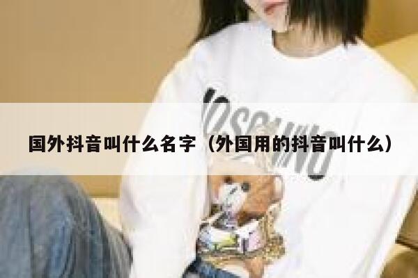 国外抖音叫什么名字(外国用的抖音叫什么) 第1张 国外抖音叫什么名字(外国用的抖音叫什么) 第1张