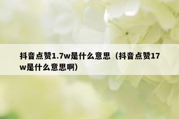 抖音点赞1.7w是什么意思(抖音点赞17w是什么意思啊) 第1张 抖音点赞1.7w是什么意思(抖音点赞17w是什么意思啊) 第1张