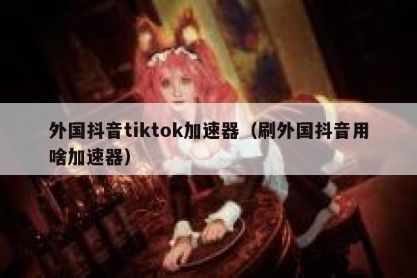 外国抖音tiktok加速器(刷外国抖音用啥加速器) 第1张 外国抖音tiktok加速器(刷外国抖音用啥加速器) 第1张