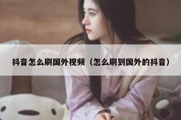 抖音怎么刷国外视频(怎么刷到国外的抖音) 第1张 抖音怎么刷国外视频(怎么刷到国外的抖音) 第1张