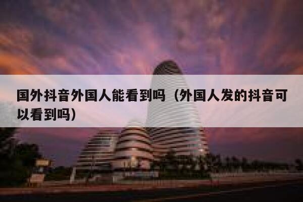 国外抖音外国人能看到吗(外国人发的抖音可以看到吗) 第1张 国外抖音外国人能看到吗(外国人发的抖音可以看到吗) 第1张
