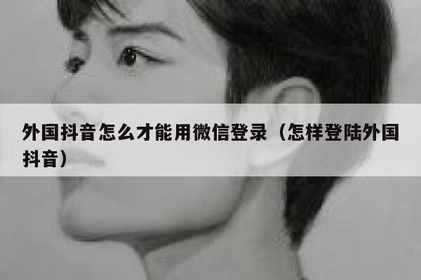 外国抖音怎么才能用微信登录(怎样登陆外国抖音) 第1张 外国抖音怎么才能用微信登录(怎样登陆外国抖音) 第1张
