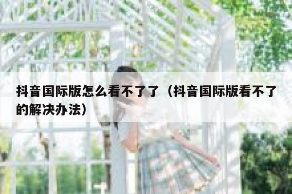 抖音国际版怎么看不了了(抖音国际版看不了的解决办法) 第1张 抖音国际版怎么看不了了(抖音国际版看不了的解决办法) 第1张
