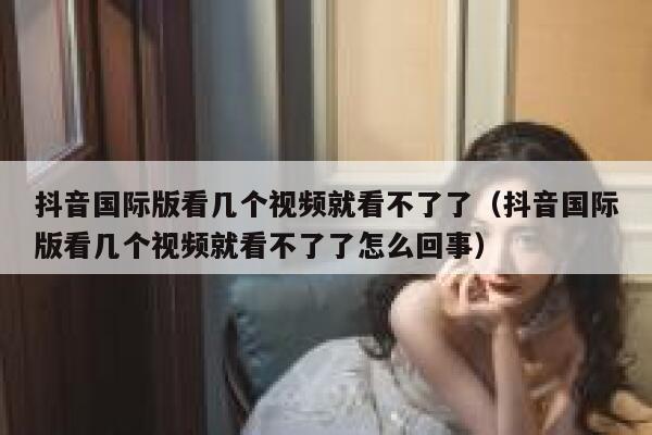 抖音国际版看几个视频就看不了了(抖音国际版看几个视频就看不了了怎么回事) 第1张 抖音国际版看几个视频就看不了了(抖音国际版看几个视频就看不了了怎么回事) 第1张