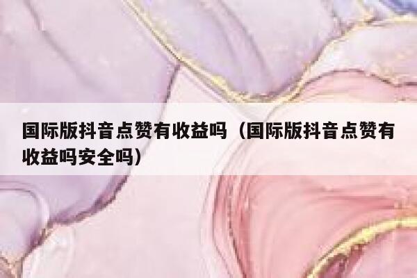 国际版抖音点赞有收益吗(国际版抖音点赞有收益吗安全吗) 第1张 国际版抖音点赞有收益吗(国际版抖音点赞有收益吗安全吗) 第1张