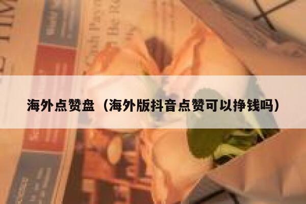 海外点赞盘(海外版抖音点赞可以挣钱吗) 第1张 海外点赞盘(海外版抖音点赞可以挣钱吗) 第1张