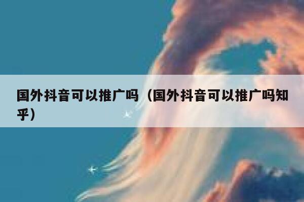 国外抖音可以推广吗(国外抖音可以推广吗知乎) 第1张 国外抖音可以推广吗(国外抖音可以推广吗知乎) 第1张