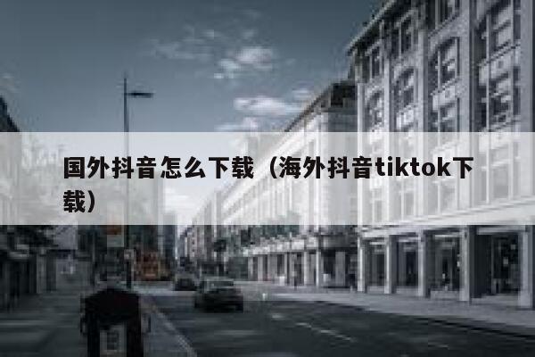 国外抖音怎么下载(海外抖音tiktok下载) 第1张 国外抖音怎么下载(海外抖音tiktok下载) 第1张