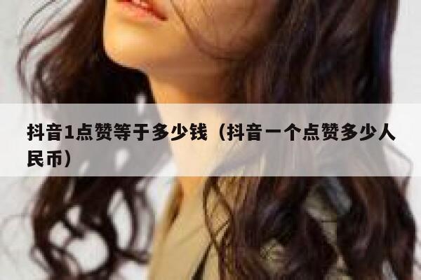 抖音1点赞等于多少钱(抖音一个点赞多少人民币) 第1张 抖音1点赞等于多少钱(抖音一个点赞多少人民币) 第1张