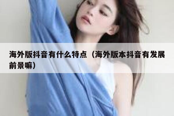 海外版抖音有什么特点(海外版本抖音有发展前景嘛) 第1张 海外版抖音有什么特点(海外版本抖音有发展前景嘛) 第1张