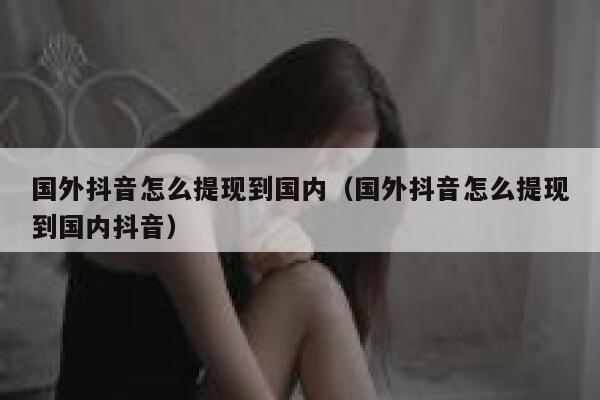 国外抖音怎么提现到国内(国外抖音怎么提现到国内抖音) 第1张 国外抖音怎么提现到国内(国外抖音怎么提现到国内抖音) 第1张