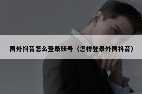 国外抖音怎么登录账号(怎样登录外国抖音) 第1张 国外抖音怎么登录账号(怎样登录外国抖音) 第1张