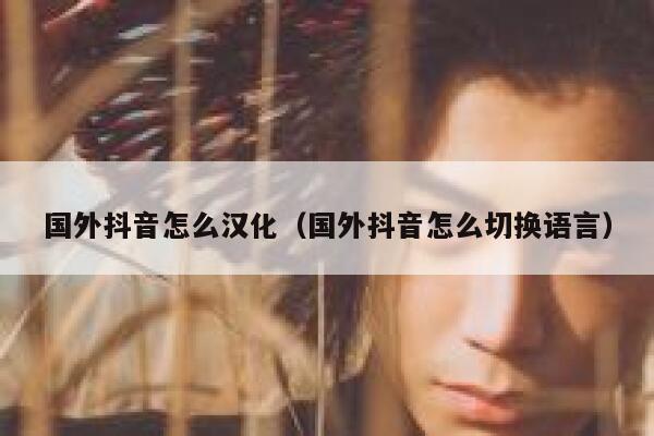 国外抖音怎么汉化(国外抖音怎么切换语言) 第1张 国外抖音怎么汉化(国外抖音怎么切换语言) 第1张