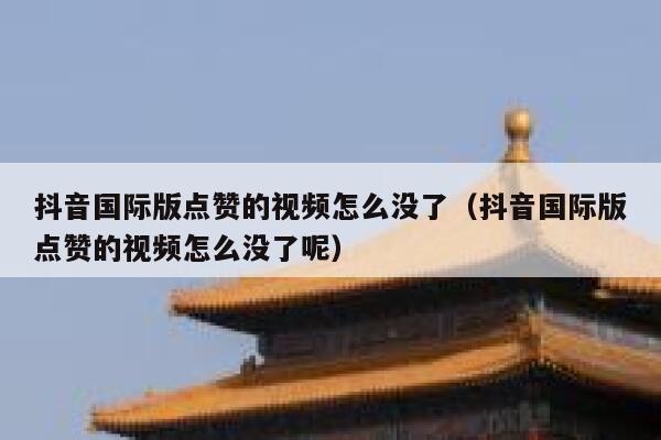 抖音国际版点赞的视频怎么没了(抖音国际版点赞的视频怎么没了呢) 第1张 抖音国际版点赞的视频怎么没了(抖音国际版点赞的视频怎么没了呢) 第1张