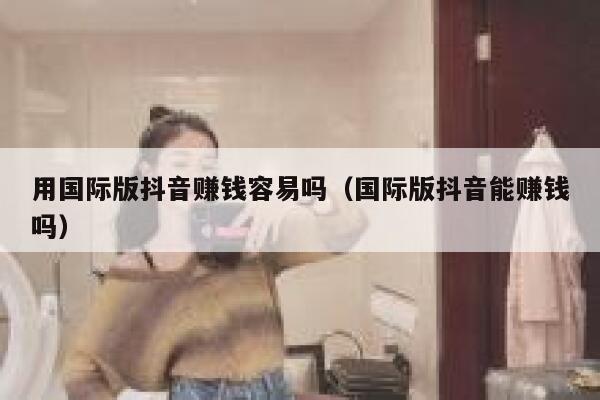 用国际版抖音赚钱容易吗(国际版抖音能赚钱吗) 第1张 用国际版抖音赚钱容易吗(国际版抖音能赚钱吗) 第1张