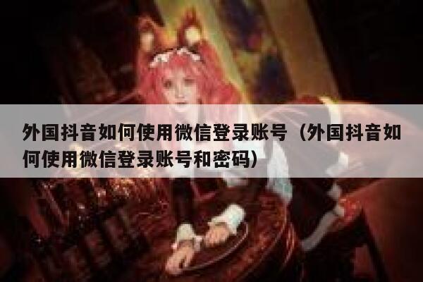 外国抖音如何使用微信登录账号(外国抖音如何使用微信登录账号和密码) 第1张 外国抖音如何使用微信登录账号(外国抖音如何使用微信登录账号和密码) 第1张