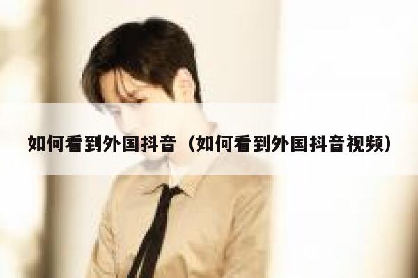如何看到外国抖音(如何看到外国抖音视频) 第1张 如何看到外国抖音(如何看到外国抖音视频) 第1张