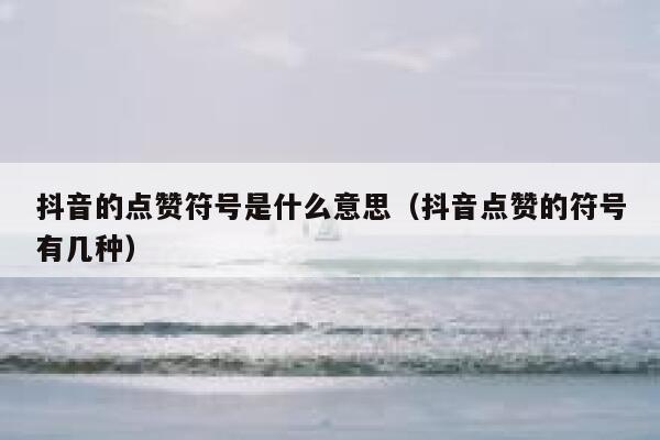 抖音的点赞符号是什么意思(抖音点赞的符号有几种) 第1张 抖音的点赞符号是什么意思(抖音点赞的符号有几种) 第1张