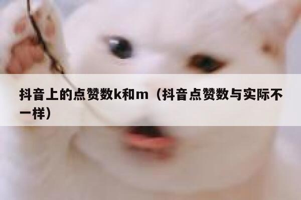 抖音上的点赞数k和m(抖音点赞数与实际不一样) 第1张 抖音上的点赞数k和m(抖音点赞数与实际不一样) 第1张