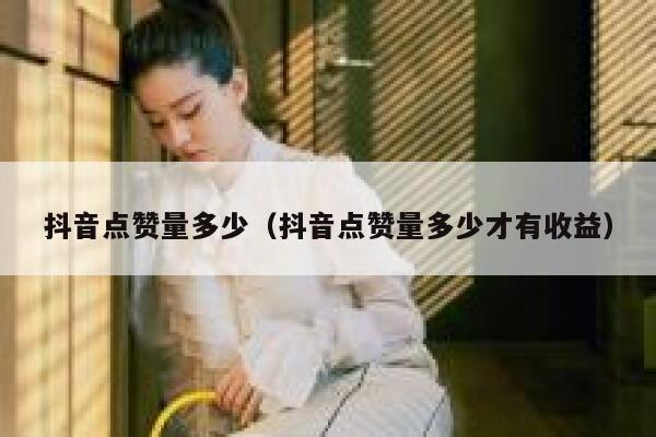 抖音点赞量多少(抖音点赞量多少才有收益) 第1张 抖音点赞量多少(抖音点赞量多少才有收益) 第1张