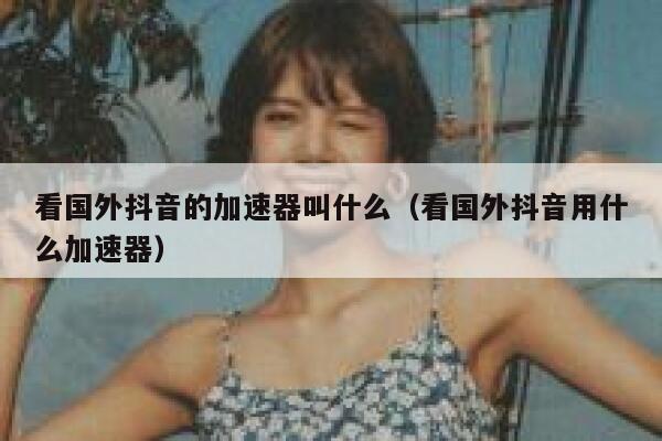 看国外抖音的加速器叫什么(看国外抖音用什么加速器) 第1张 看国外抖音的加速器叫什么(看国外抖音用什么加速器) 第1张