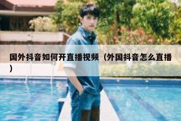 国外抖音如何开直播视频(外国抖音怎么直播) 第1张 国外抖音如何开直播视频(外国抖音怎么直播) 第1张