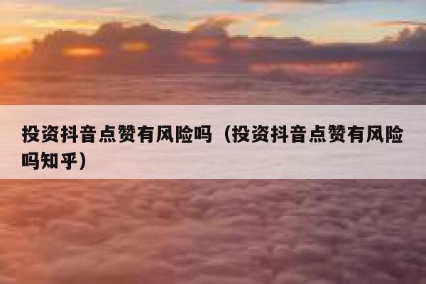 投资抖音点赞有风险吗(投资抖音点赞有风险吗知乎) 第1张 投资抖音点赞有风险吗(投资抖音点赞有风险吗知乎) 第1张