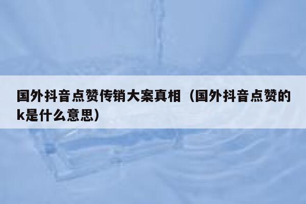 国外抖音点赞传销大案真相(国外抖音点赞的k是什么意思) 第1张 国外抖音点赞传销大案真相(国外抖音点赞的k是什么意思) 第1张