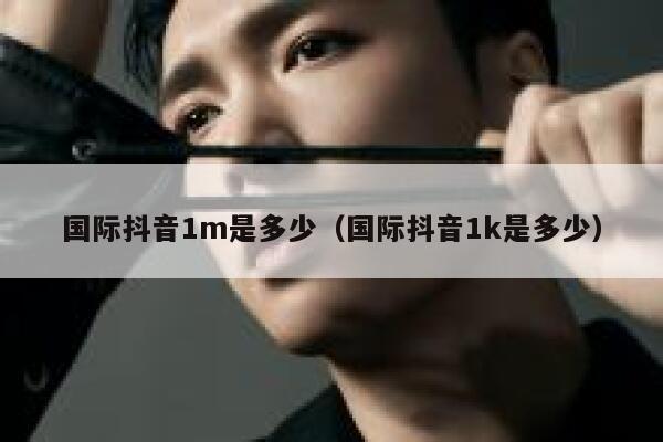 国际抖音1m是多少(国际抖音1k是多少) 第1张 国际抖音1m是多少(国际抖音1k是多少) 第1张