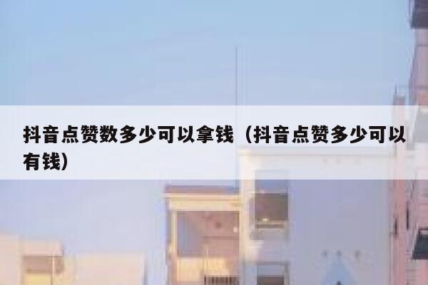 抖音点赞数多少可以拿钱(抖音点赞多少可以有钱) 第1张 抖音点赞数多少可以拿钱(抖音点赞多少可以有钱) 第1张