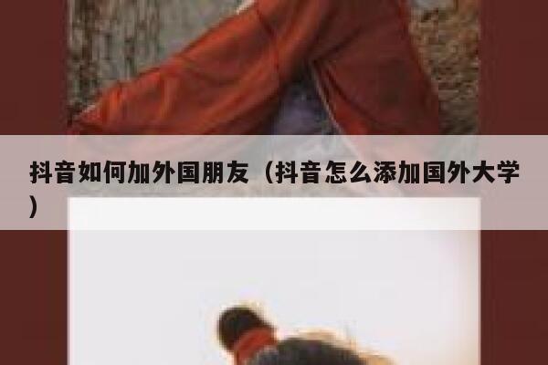 抖音如何加外国朋友(抖音怎么添加国外大学) 第1张 抖音如何加外国朋友(抖音怎么添加国外大学) 第1张