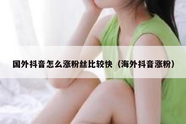 国外抖音怎么涨粉丝比较快(海外抖音涨粉) 第1张 国外抖音怎么涨粉丝比较快(海外抖音涨粉) 第1张