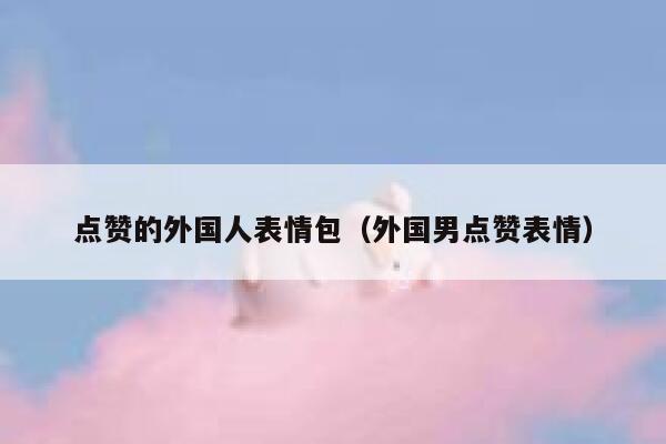 点赞的外国人表情包(外国男点赞表情) 第1张 点赞的外国人表情包(外国男点赞表情) 第1张