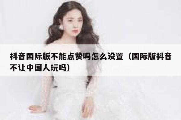 抖音国际版不能点赞吗怎么设置(国际版抖音不让中国人玩吗) 第1张 抖音国际版不能点赞吗怎么设置(国际版抖音不让中国人玩吗) 第1张