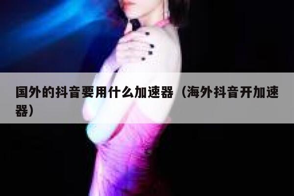 国外的抖音要用什么加速器(海外抖音开加速器) 第1张 国外的抖音要用什么加速器(海外抖音开加速器) 第1张