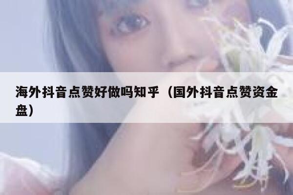 海外抖音点赞好做吗知乎(国外抖音点赞资金盘) 第1张 海外抖音点赞好做吗知乎(国外抖音点赞资金盘) 第1张