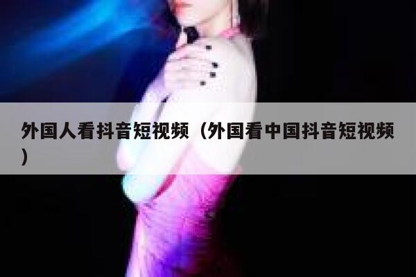 外国人看抖音短视频(外国看中国抖音短视频) 第1张 外国人看抖音短视频(外国看中国抖音短视频) 第1张