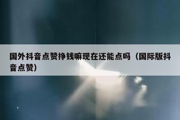 国外抖音点赞挣钱嘛现在还能点吗(国际版抖音点赞) 第1张 国外抖音点赞挣钱嘛现在还能点吗(国际版抖音点赞) 第1张